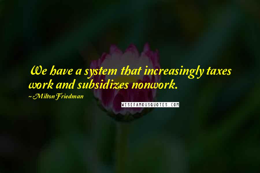 Milton Friedman Quotes: We have a system that increasingly taxes work and subsidizes nonwork.