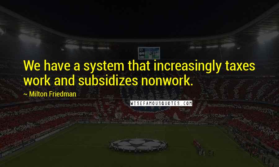 Milton Friedman Quotes: We have a system that increasingly taxes work and subsidizes nonwork.