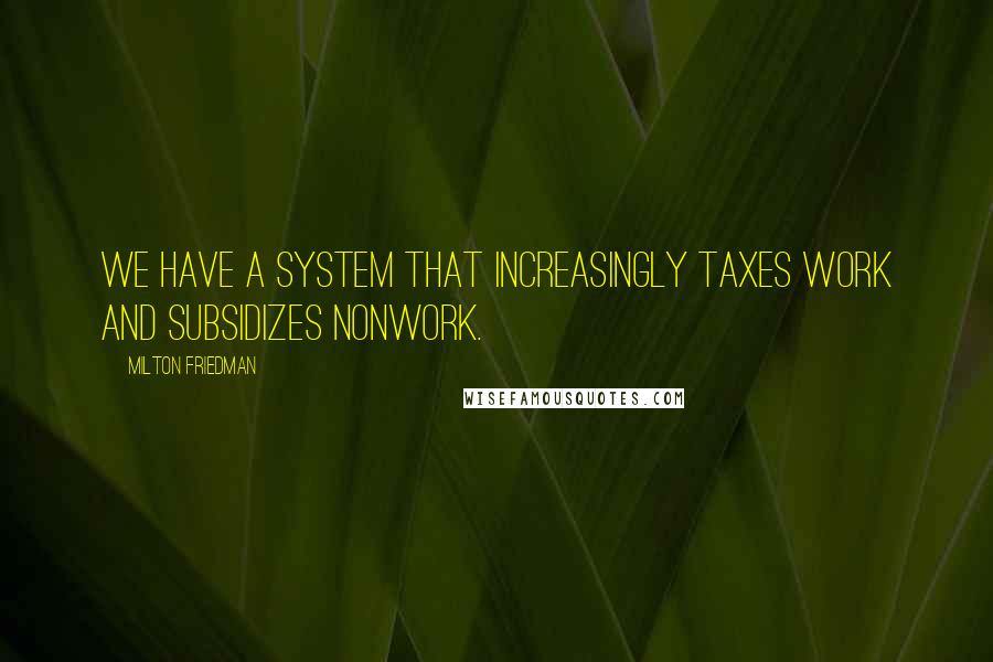 Milton Friedman Quotes: We have a system that increasingly taxes work and subsidizes nonwork.