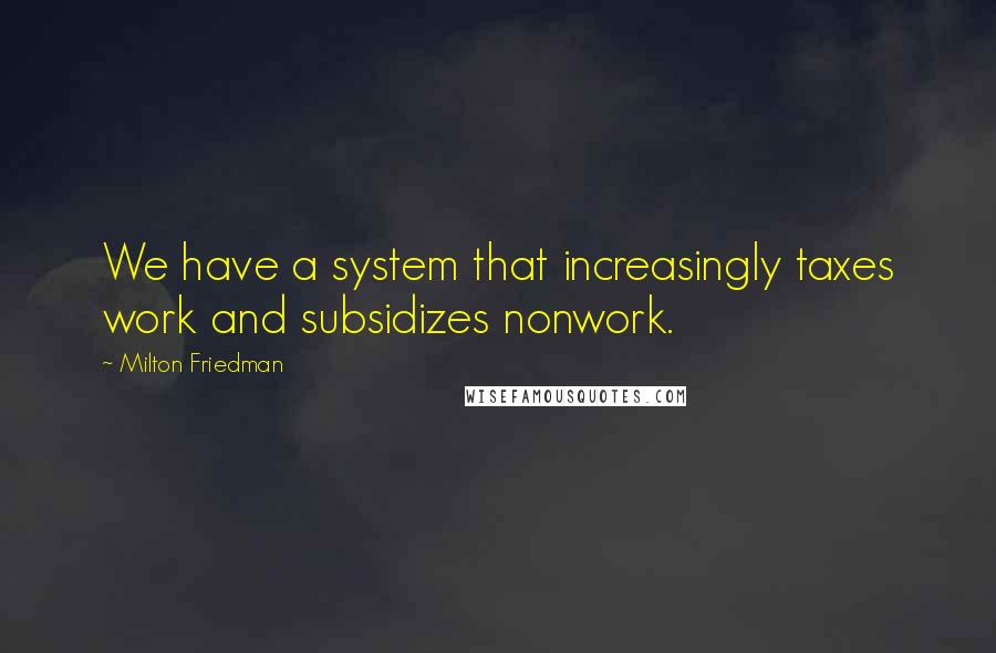 Milton Friedman Quotes: We have a system that increasingly taxes work and subsidizes nonwork.