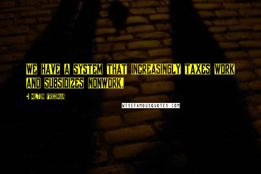 Milton Friedman Quotes: We have a system that increasingly taxes work and subsidizes nonwork.