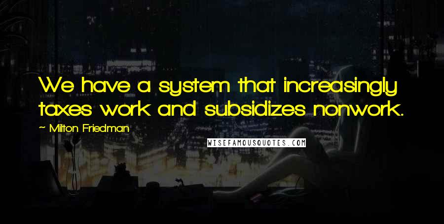 Milton Friedman Quotes: We have a system that increasingly taxes work and subsidizes nonwork.