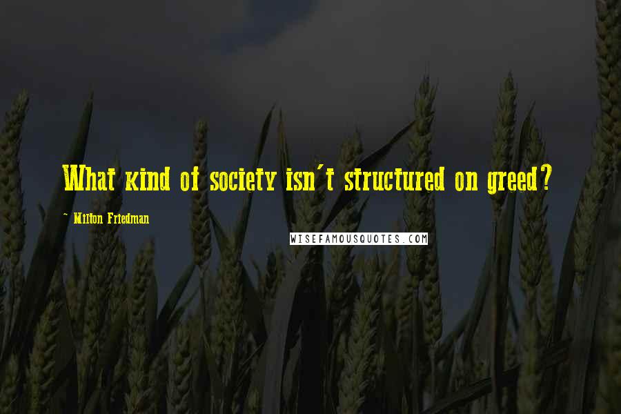 Milton Friedman Quotes: What kind of society isn't structured on greed?