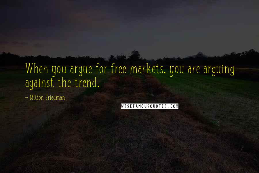 Milton Friedman Quotes: When you argue for free markets, you are arguing against the trend.