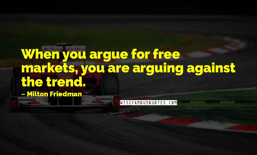 Milton Friedman Quotes: When you argue for free markets, you are arguing against the trend.