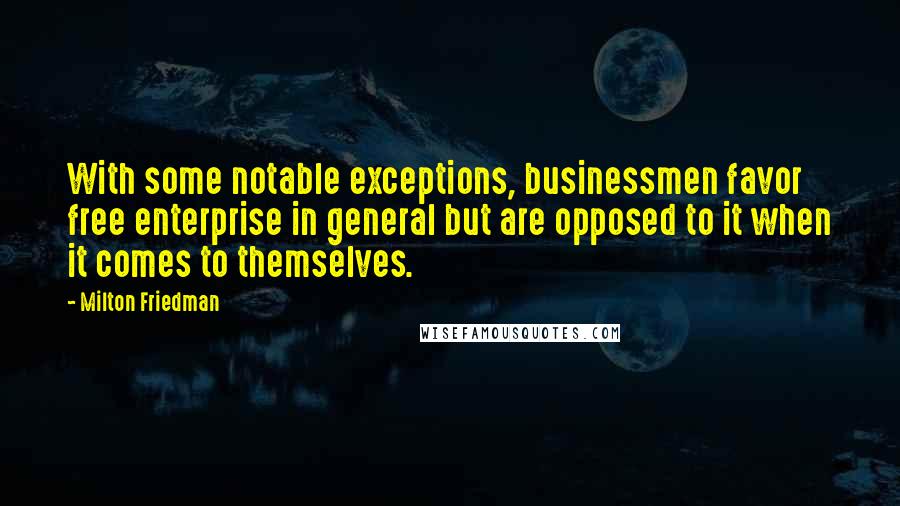 Milton Friedman Quotes: With some notable exceptions, businessmen favor free enterprise in general but are opposed to it when it comes to themselves.