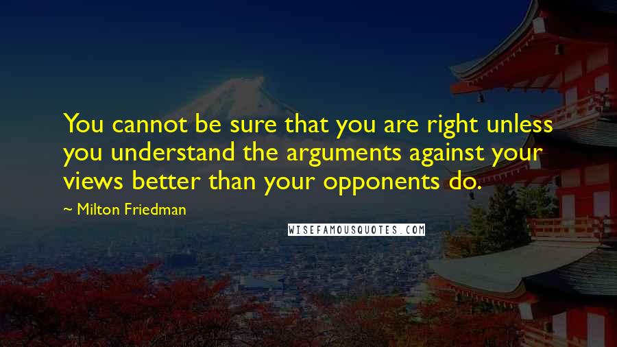 Milton Friedman Quotes: You cannot be sure that you are right unless you understand the arguments against your views better than your opponents do.