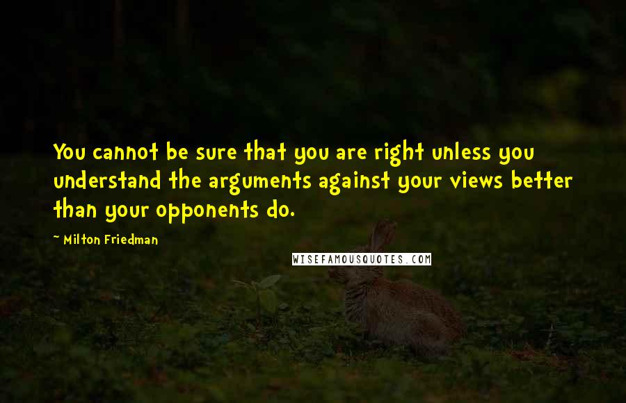 Milton Friedman Quotes: You cannot be sure that you are right unless you understand the arguments against your views better than your opponents do.