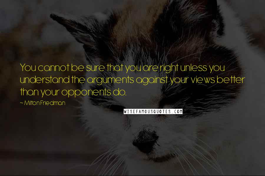 Milton Friedman Quotes: You cannot be sure that you are right unless you understand the arguments against your views better than your opponents do.