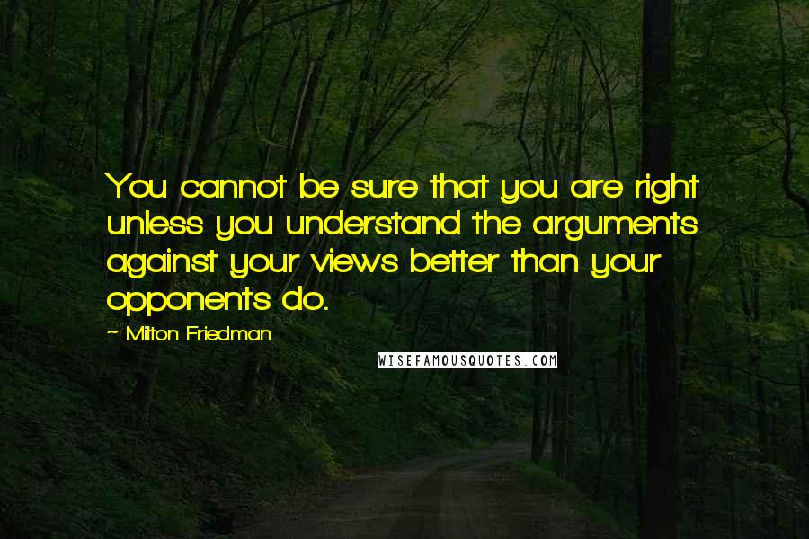 Milton Friedman Quotes: You cannot be sure that you are right unless you understand the arguments against your views better than your opponents do.