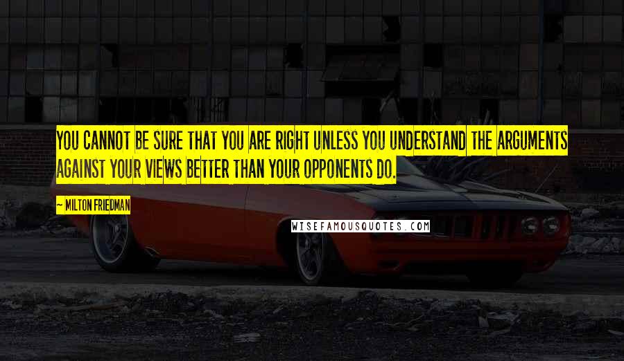 Milton Friedman Quotes: You cannot be sure that you are right unless you understand the arguments against your views better than your opponents do.