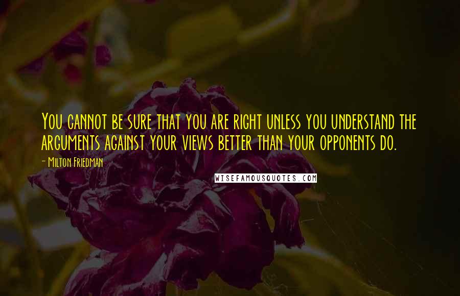 Milton Friedman Quotes: You cannot be sure that you are right unless you understand the arguments against your views better than your opponents do.