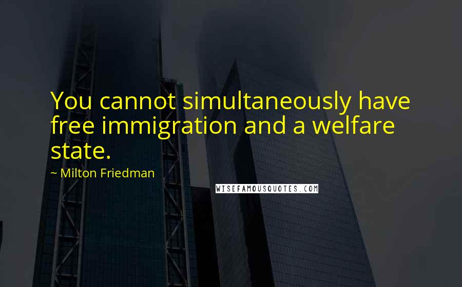 Milton Friedman Quotes: You cannot simultaneously have free immigration and a welfare state.