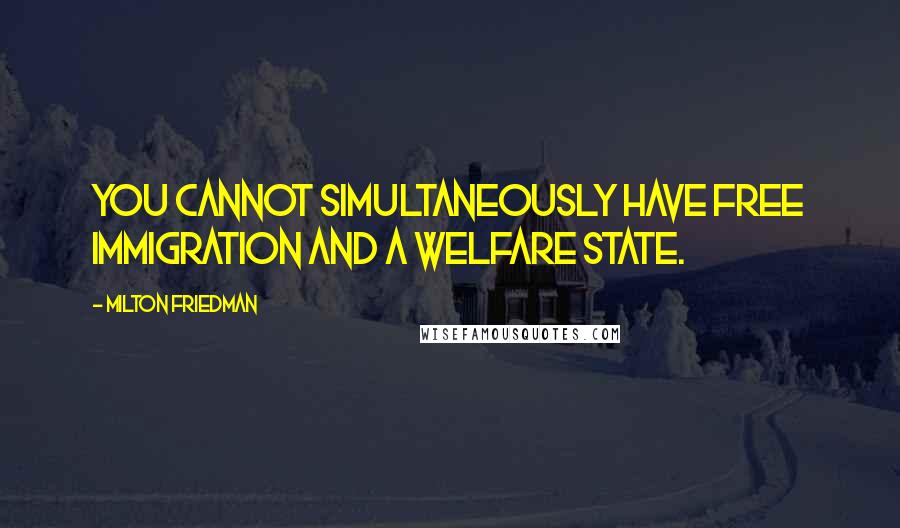 Milton Friedman Quotes: You cannot simultaneously have free immigration and a welfare state.