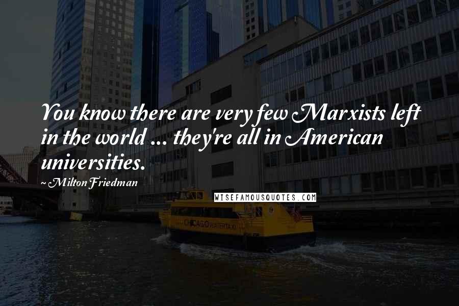 Milton Friedman Quotes: You know there are very few Marxists left in the world ... they're all in American universities.