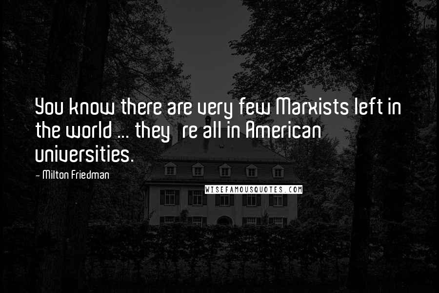 Milton Friedman Quotes: You know there are very few Marxists left in the world ... they're all in American universities.