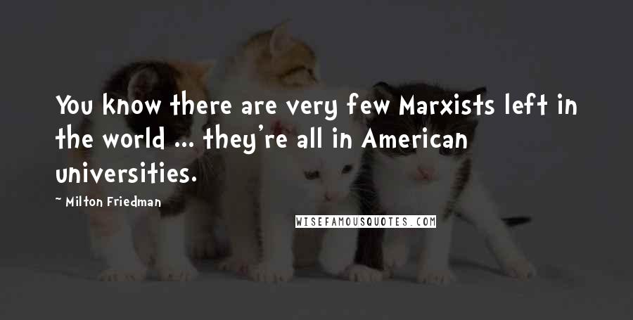 Milton Friedman Quotes: You know there are very few Marxists left in the world ... they're all in American universities.