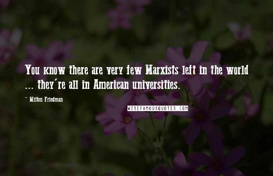 Milton Friedman Quotes: You know there are very few Marxists left in the world ... they're all in American universities.