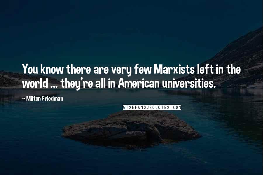 Milton Friedman Quotes: You know there are very few Marxists left in the world ... they're all in American universities.