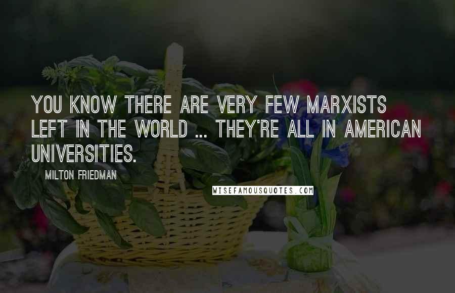 Milton Friedman Quotes: You know there are very few Marxists left in the world ... they're all in American universities.