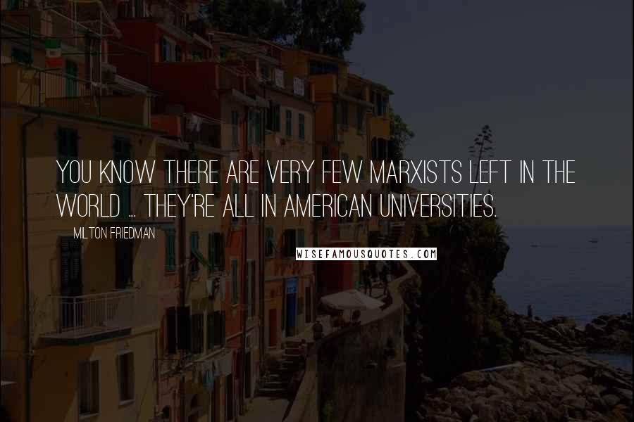 Milton Friedman Quotes: You know there are very few Marxists left in the world ... they're all in American universities.