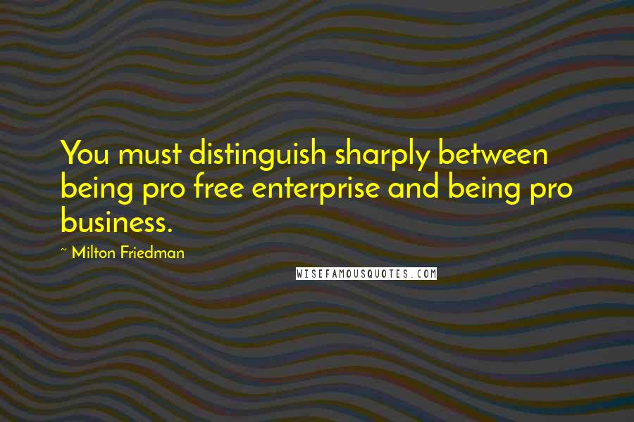 Milton Friedman Quotes: You must distinguish sharply between being pro free enterprise and being pro business.