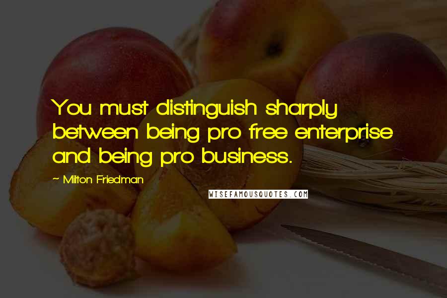 Milton Friedman Quotes: You must distinguish sharply between being pro free enterprise and being pro business.