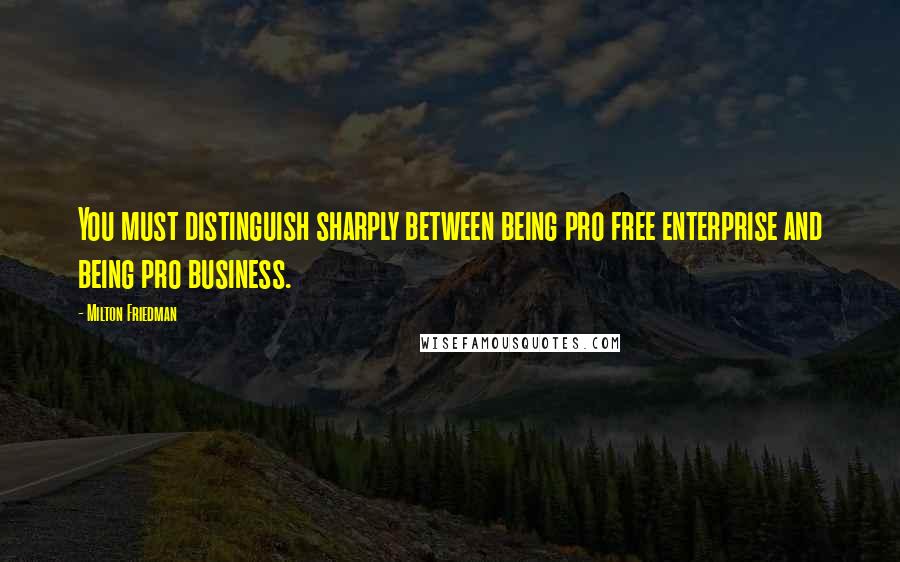 Milton Friedman Quotes: You must distinguish sharply between being pro free enterprise and being pro business.