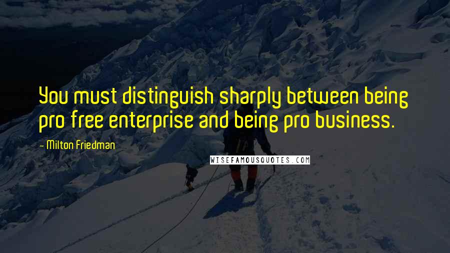Milton Friedman Quotes: You must distinguish sharply between being pro free enterprise and being pro business.