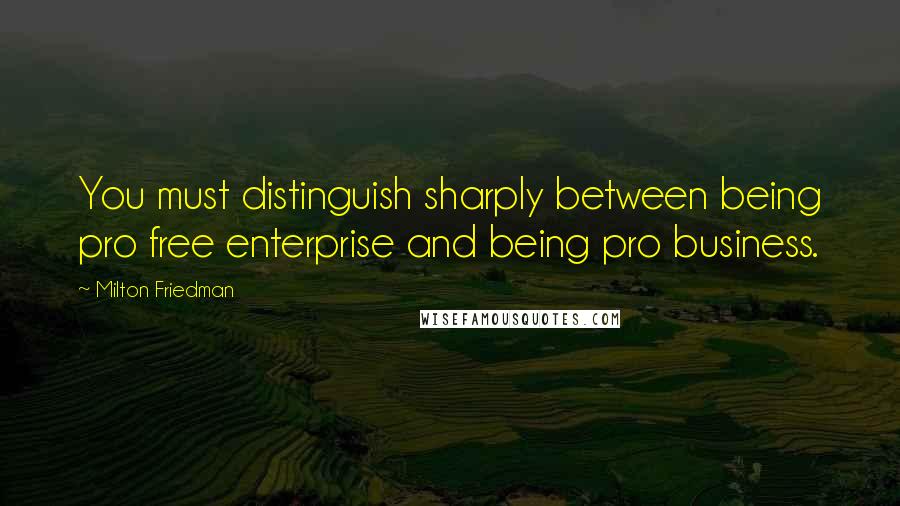 Milton Friedman Quotes: You must distinguish sharply between being pro free enterprise and being pro business.