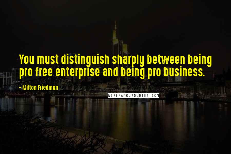 Milton Friedman Quotes: You must distinguish sharply between being pro free enterprise and being pro business.