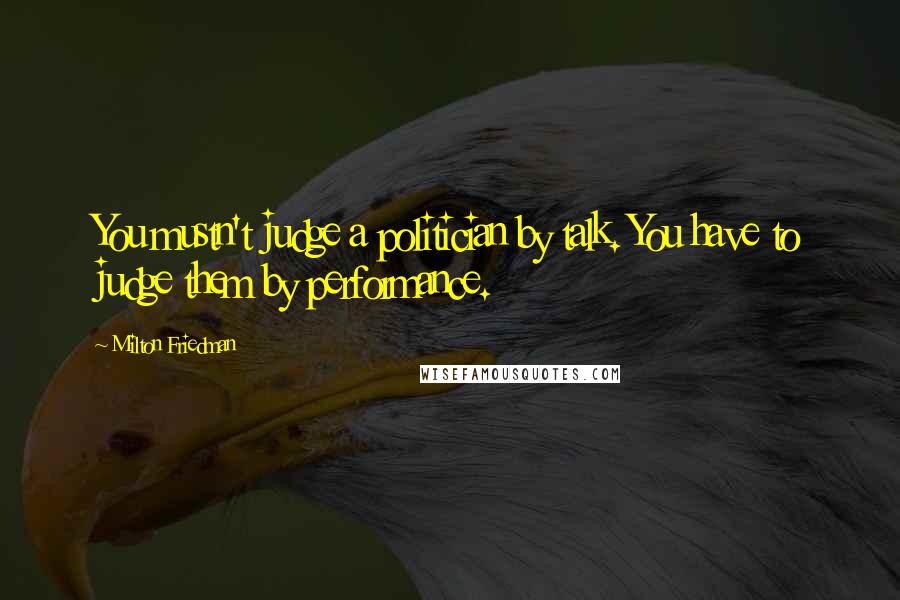 Milton Friedman Quotes: You mustn't judge a politician by talk. You have to judge them by performance.
