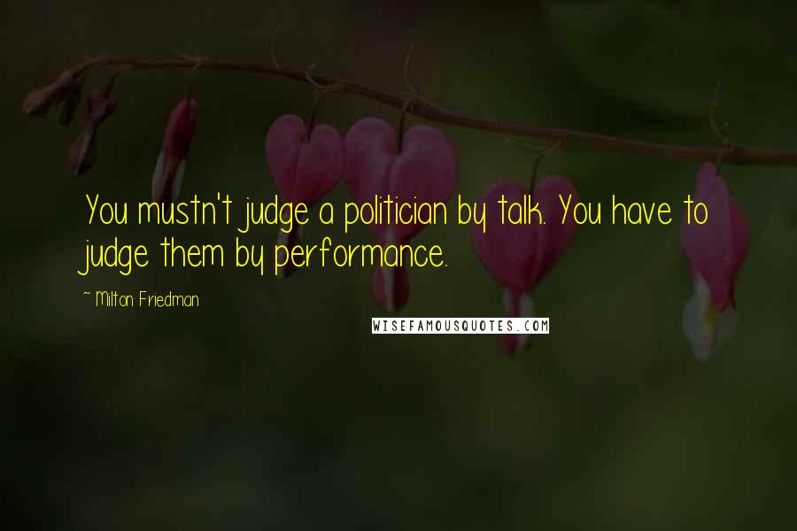 Milton Friedman Quotes: You mustn't judge a politician by talk. You have to judge them by performance.
