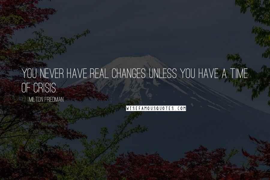 Milton Friedman Quotes: You never have real changes unless you have a time of crisis.