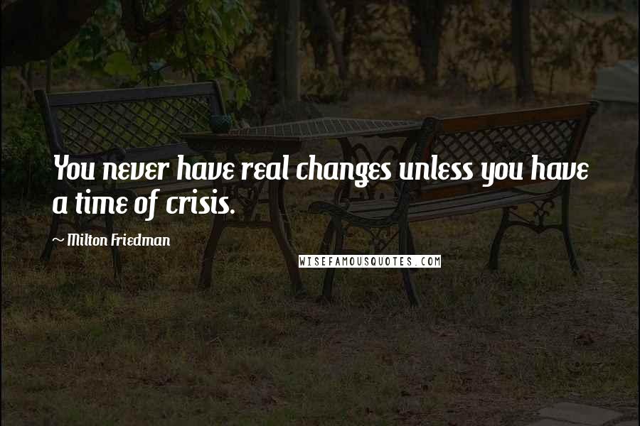 Milton Friedman Quotes: You never have real changes unless you have a time of crisis.