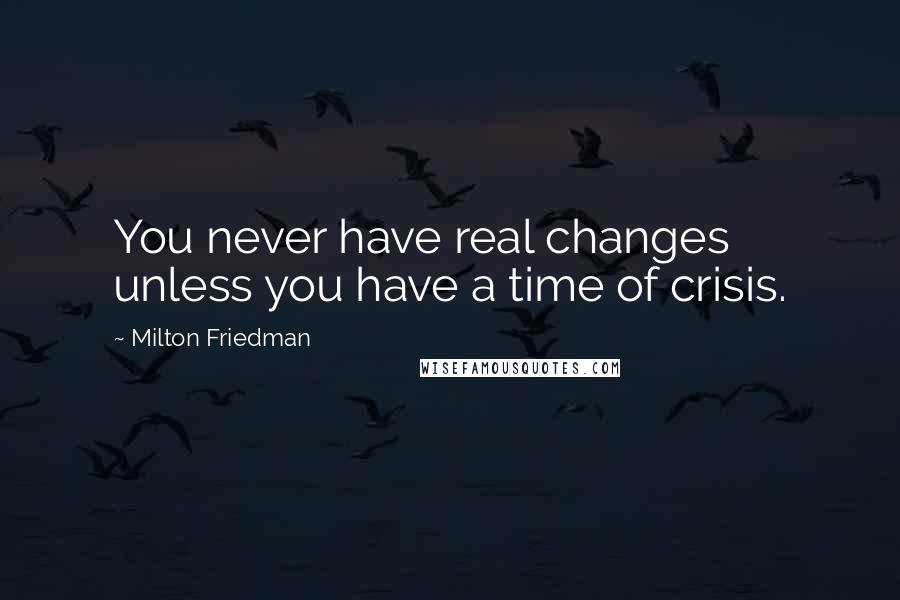 Milton Friedman Quotes: You never have real changes unless you have a time of crisis.
