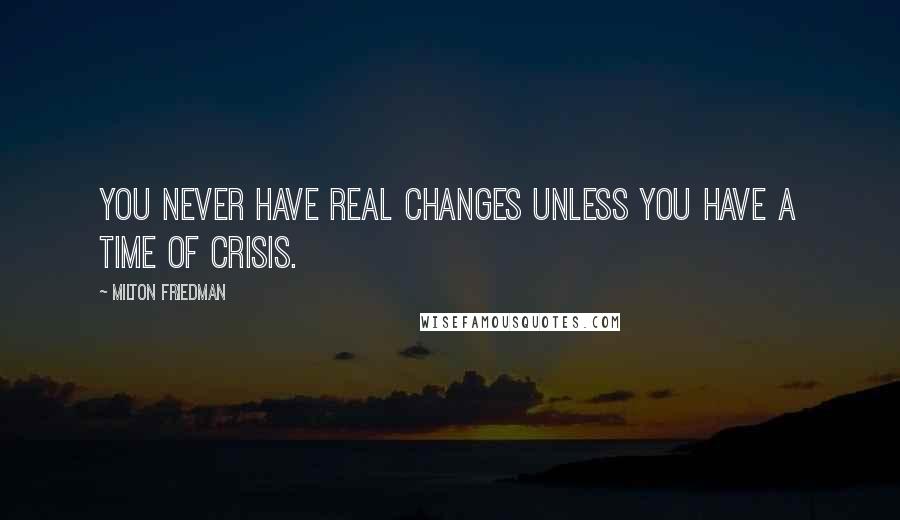 Milton Friedman Quotes: You never have real changes unless you have a time of crisis.