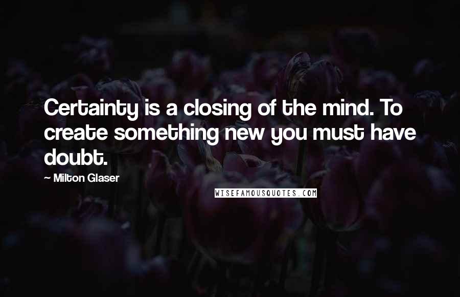 Milton Glaser Quotes: Certainty is a closing of the mind. To create something new you must have doubt.