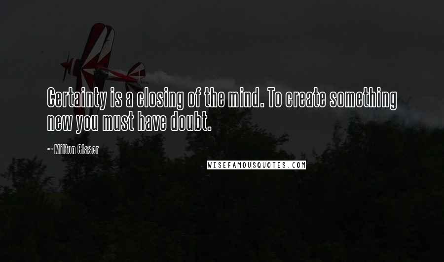 Milton Glaser Quotes: Certainty is a closing of the mind. To create something new you must have doubt.