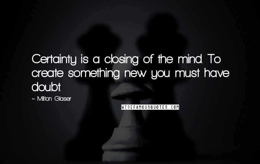 Milton Glaser Quotes: Certainty is a closing of the mind. To create something new you must have doubt.