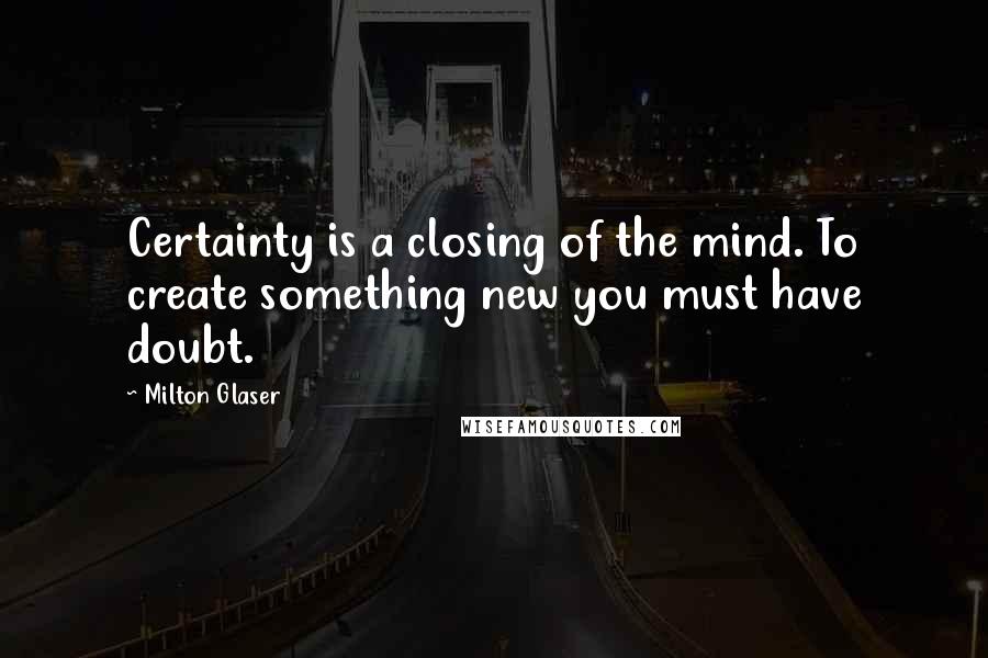 Milton Glaser Quotes: Certainty is a closing of the mind. To create something new you must have doubt.