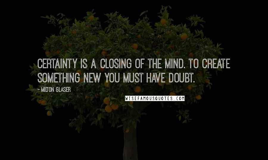 Milton Glaser Quotes: Certainty is a closing of the mind. To create something new you must have doubt.