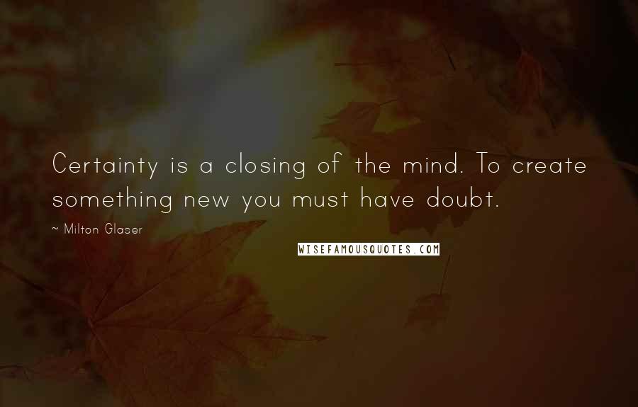 Milton Glaser Quotes: Certainty is a closing of the mind. To create something new you must have doubt.