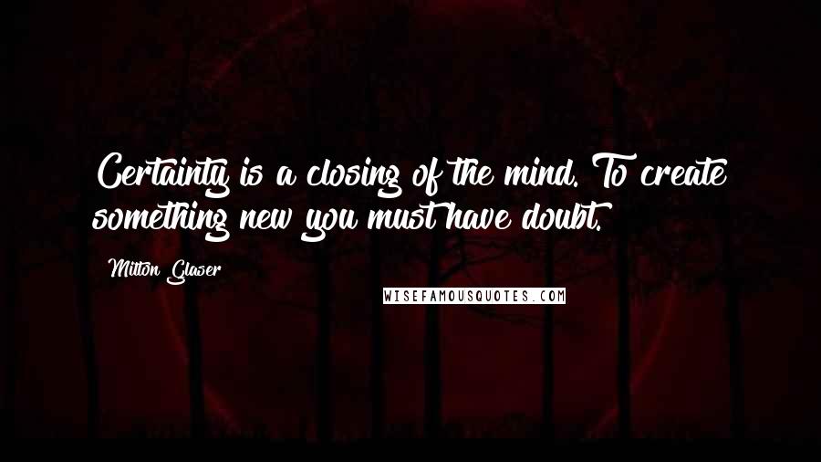 Milton Glaser Quotes: Certainty is a closing of the mind. To create something new you must have doubt.