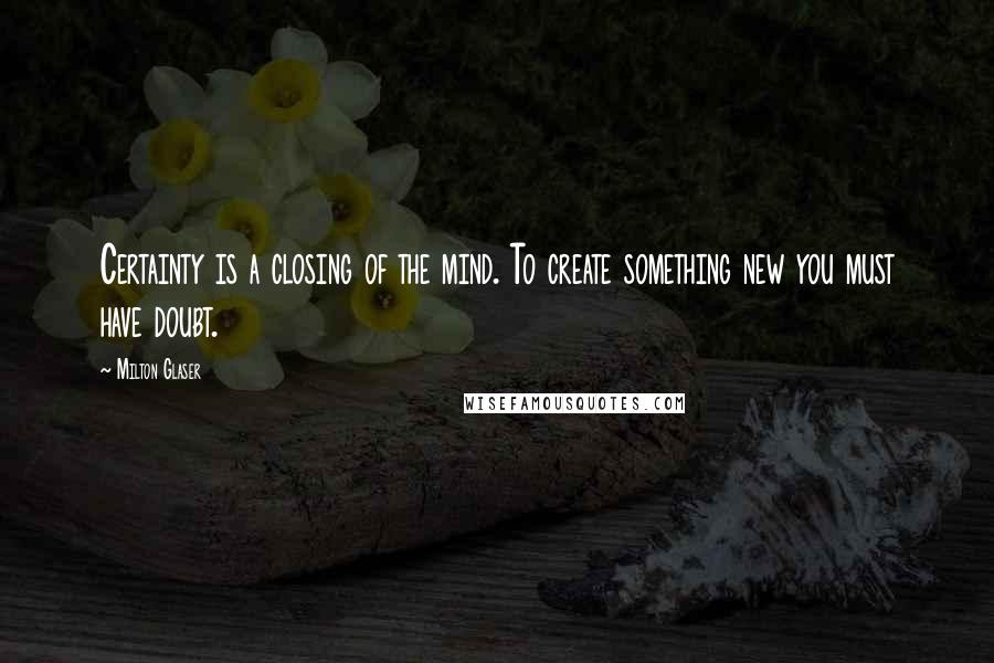 Milton Glaser Quotes: Certainty is a closing of the mind. To create something new you must have doubt.