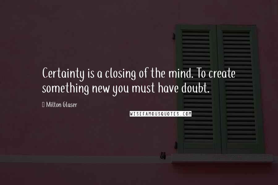 Milton Glaser Quotes: Certainty is a closing of the mind. To create something new you must have doubt.