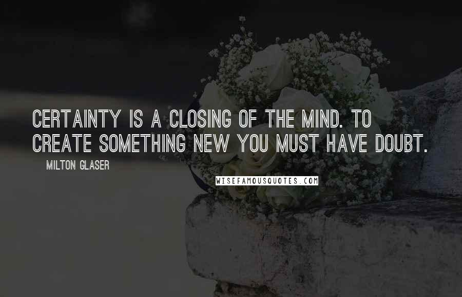 Milton Glaser Quotes: Certainty is a closing of the mind. To create something new you must have doubt.