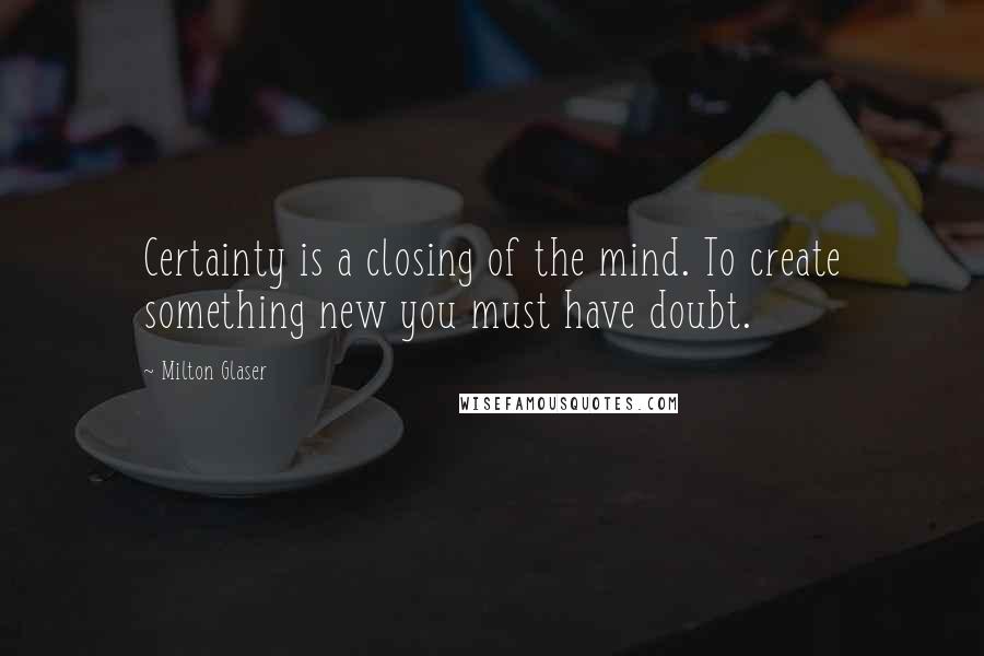 Milton Glaser Quotes: Certainty is a closing of the mind. To create something new you must have doubt.