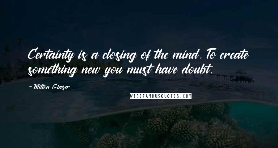 Milton Glaser Quotes: Certainty is a closing of the mind. To create something new you must have doubt.