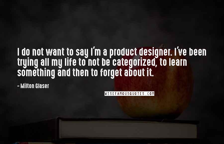 Milton Glaser Quotes: I do not want to say I'm a product designer. I've been trying all my life to not be categorized, to learn something and then to forget about it.